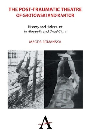 The Post-traumatic Theatre of Grotowski and Kantor: History and Holocaust in `Akropolis' and `Dead Class' by Magda Romanska 9781783083213