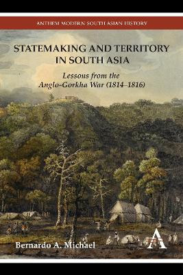 Statemaking and Territory in South Asia: Lessons from the Anglo-Gorkha War (1814-1816) by Bernardo A. Michael 9781783083220