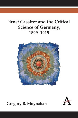 Ernst Cassirer and the Critical Science of Germany, 1899-1919 by Gregory B. Moynahan 9781783083435