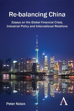 Re-balancing China: Essays on the Global Financial Crisis, Industrial Policy and International Relations by Peter Nolan 9781783084166