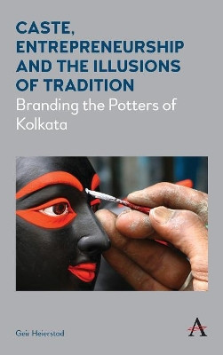 Caste, Entrepreneurship and the Illusions of Tradition: Branding the Potters of Kolkata by Geir Heierstad 9781783085163