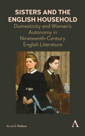 Sisters and the English Household: Domesticity and Women's Autonomy in Nineteenth-Century English Literature by Anne D. Wallace 9781783088454