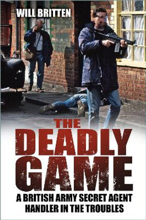 The Deadly Game: A British Army Secret Agent Handler in the Troubles by Will Britten 9781803993812