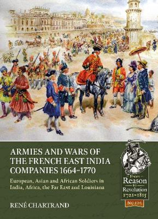 Armies and Wars of the French East India Companies 1664-1770: European, Asian and African Soldiers in India, Africa, the Far East and Louisiana by Rene Chartrand 9781804513408