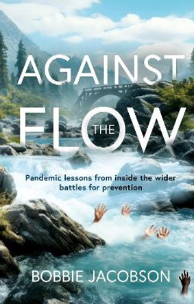 Against the Flow: Pandemic lessons from inside the wider battles for prevention by Bobbie Jacobson 9781805142874