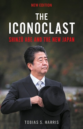 The Iconoclast: Shinzo Abe and the New Japan by Tobias S. Harris 9781805260370