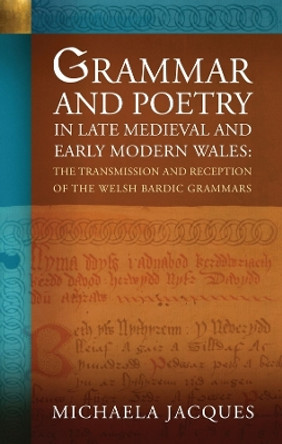 Grammar and Poetry in Late Medieval and Early Modern Wales: The Transmission and Reception of the Welsh Bardic Grammars by Michaela Jacques 9781837720996