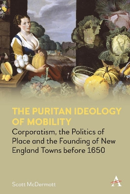 The Puritan Ideology of Mobility: Corporatism, the Politics of Place and the Founding of New England Towns before 1650 by Scott McDermott 9781785274725