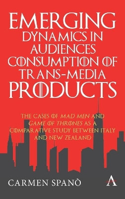 Emerging Dynamics in Audiences' Consumption of Trans-media Products: The Cases of Mad Men and Game of Thrones as a Comparative Study between Italy and New Zealand by Carmen Spano 9781785275142