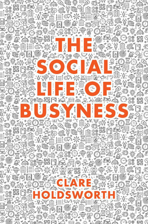 The Social Life of Busyness by Clare Holdsworth 9781787563063 The Social Life of Busyness by Clare Holdsworth 9781787563063