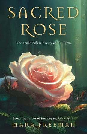 Sacred Rose: The Soul’s Path to Beauty and Wisdom by Mara Freeman 9781803136240