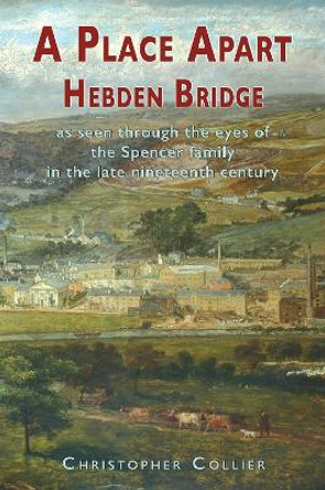 A Place Apart: Hebden Bridge as seen through the eyes of the Spencer family in the late 19th century by Christopher Collier 9781789633795