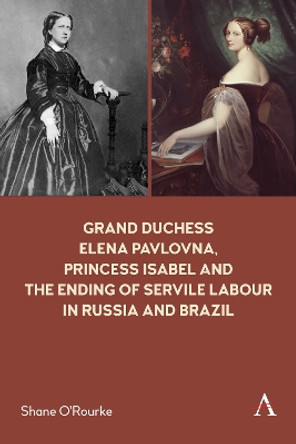 Grand Duchess Elena Pavlovna, Princess Isabel and the Ending of Servile Labour in Russia and Brazil by Shane O'Rourke 9781839983160