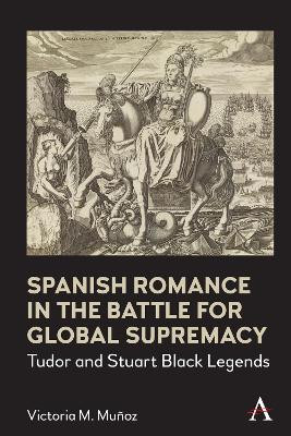Spanish Romance in the Battle for Global Supremacy: Tudor and Stuart Black Legends by Victoria Munoz 9781839985461