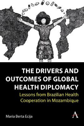 The Drivers and Outcomes of Global Health Diplomacy: Lessons from Brazilian Health Cooperation in Mozambique by Maria Berta Ecija 9781839989339