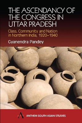 The Ascendancy of the Congress in Uttar Pradesh: Class, Community and Nation in Northern India, 1920-1940 by Gyanendra Pandey 9781843310563