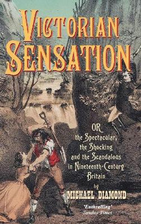 Victorian Sensation: Or the Spectacular, the Shocking and the Scandalous in Nineteenth-Century Britain by Michael Diamond 9781843310761