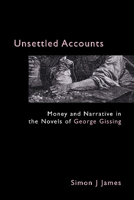 Unsettled Accounts: Money and Narrative in the Novels of George Gissing by Simon J. James 9781843311089