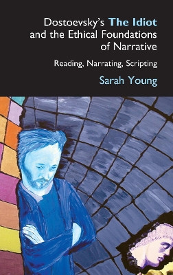 Dostoevsky's The Idiot and the Ethical Foundations of Narrative: Reading, Narrating, Scripting by Sarah Young 9781843311140