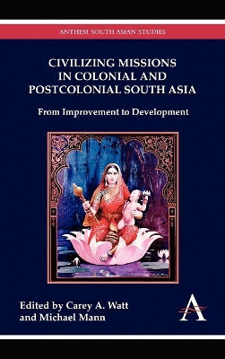 Civilizing Missions in Colonial and Postcolonial South Asia: From Improvement to Development by Carey A. Watt 9781843318644