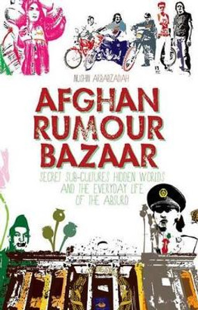 Afghan Rumour Bazaar: Secret Sub-Cultures, Hidden Worlds and the Everyday Life of the Absurd by Nushin Arbabzadah 9781849042314