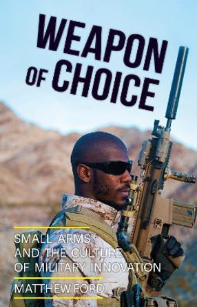 Weapon of Choice: Small Arms and the Culture of Military Innovation by Matthew Ford 9781849046503