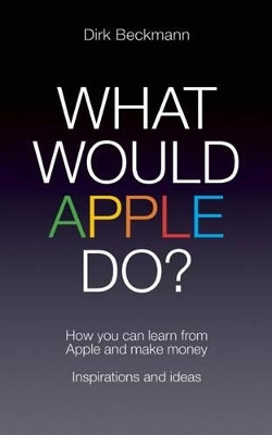 What Would Apple Do?: How you can learn from Apple and make money by Dirk Beckmann 9781849545730