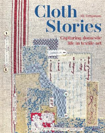 Cloth Stories: Capturing domestic life in textile art by Ali Ferguson 9781849948180