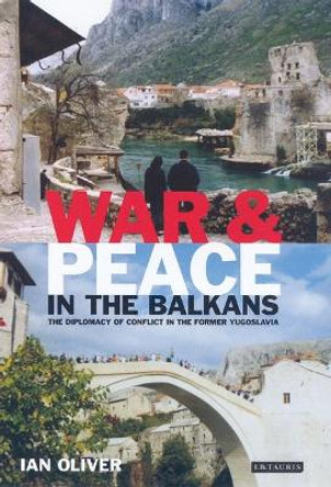 War and Peace in the Balkans: The Diplomacy of Conflict in the Former Yugoslavia by Ian Oliver 9781850438892