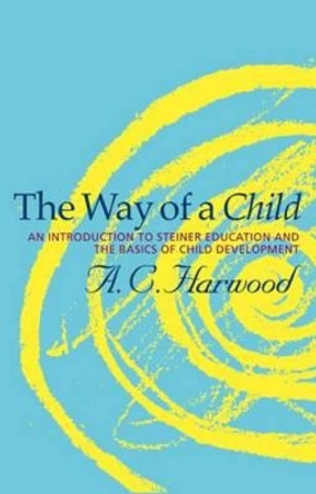 The Way of a Child: An Introduction to Steiner Education and the Basics of Child Development by A.C. Harwood 9781855843875