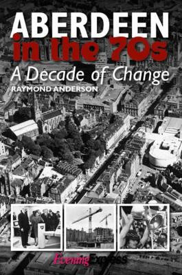 Aberdeen in the Seventies: A Decade of Change by Raymond Anderson 9781859839614