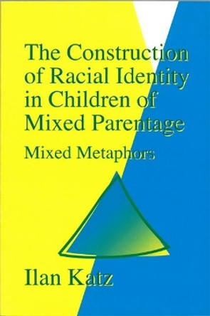 The Construction of Racial Identity in Children of Mixed Parentage: Mixed Metaphors by Ilan Katz 9781853023767