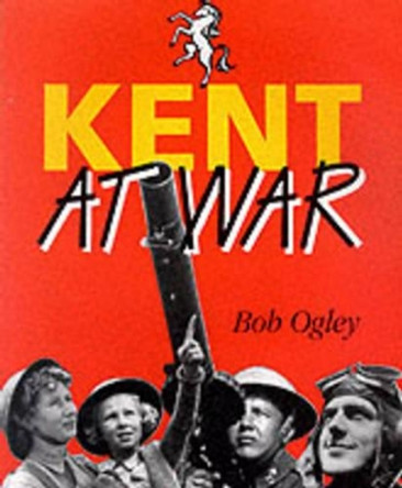 Kent at War: The Unconquered County, 1939-45 by Bob Ogley 9781872337821