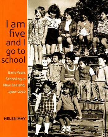 I am five and I go to school: Early Years Schooling in New Zealand, 1900-2010 by Helen May 9781877372865