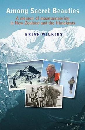 Among Secret Beauties: A Memoir of Mountaineering in New Zealand and Himalayas by Brian Wilkins 9781877578489