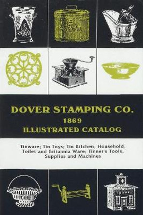 Dover Stamping Co. Illustrated Catalog, 1869: Tinware, Tin Toys, Tin Kitchen, Household, Toilet and Brittania Ware, Tinners' Tools, Supplies, and Machines by Dover Stamping Company 9781879335578