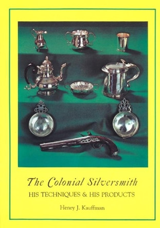 The Colonial Silversmith: His Techniques and His Products by Henry J. Kauffman 9781879335653