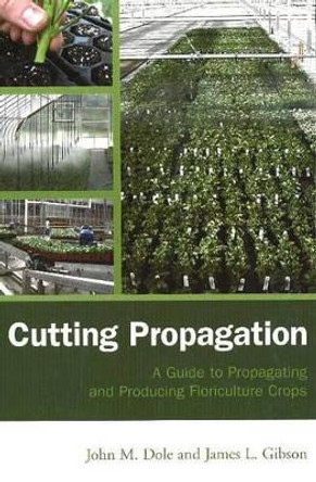 Cutting Propagation: A Guide to Propagating and Producing Floriculture Crops by John M. Dole 9781883052485