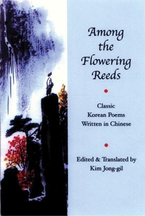 Among the Flowering Reeds: Classic Korean Poems Written in Chinese by Kim Jong-Gil 9781893996540