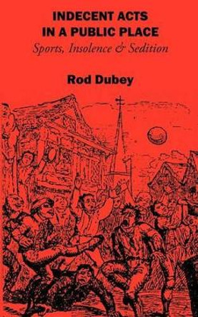 Indecent Acts in a Public Place: Sports, Insolence and Sedition by Rod Dubey 9781895166026