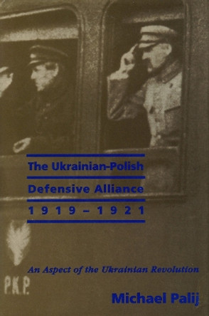 The Ukrainian-Polish Defensive Alliance, 1919-1921: An Aspect of the Ukrainian Revolution by Michael Palij 9781895571059