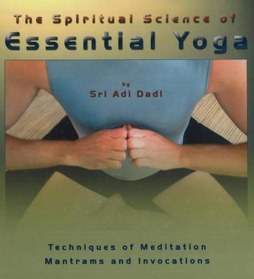 The Spiritual Science of Essential Yoga: Techniques of Meditation, Mantrams and Invocations: v. 1 by Sri Adi Dadi 9781896523477