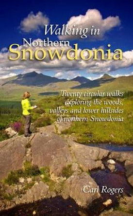 Walking in Northern Snowdonia: Twenty Circular Walks Exploring the Woods, Valleys and Lower Hillsides of Northern Snowdonia by Carl Rogers 9781902512068