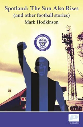 Spotland: The Sun Also Rises - And Other Football Stories by Mark Hodkinson 9781904590286