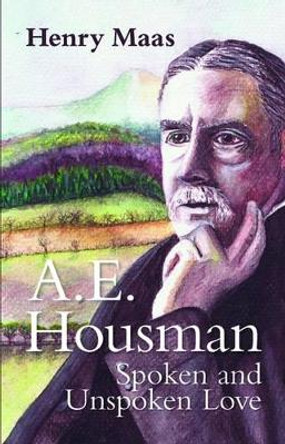 A. E. Housman: Spoken and Unspoken Love by Henry Maas 9781906075736