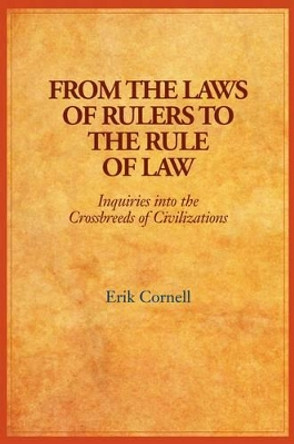 From the Laws of Rulers to the Rule of Law: Inquiries into the Crossbreeds of Civilizations by Erik Cornell 9781898948988