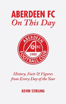 Aberdeen FC on This Day: History, Facts and Figures from Every Day of the Year by Kevin Stirling 9781905411245