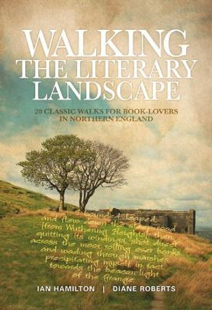 Walking the Literary Landscape: 20 classic walks for book-lovers in Northern England by Ian Hamilton 9781906148782