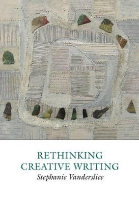 Rethinking Creative Writing in Higher Education: Programs and Practices That Work by Stephanie Vanderslice 9781907076138