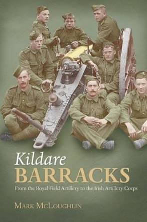 Kildare Barracks: From the Royal Field Artillery to the Irish Artillery Corps by Mark McLaughlin 9781908928474